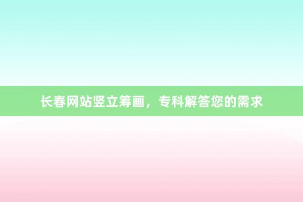 长春网站竖立筹画,专科解答您的需求