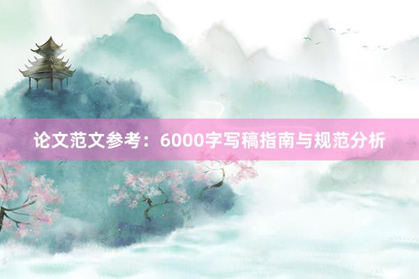 论文范文参考：6000字写稿指南与规范分析