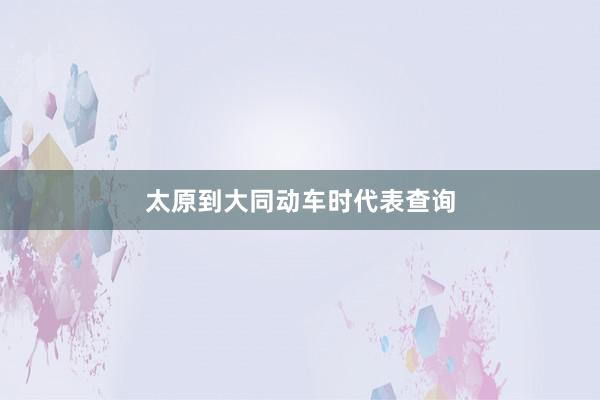 太原到大同动车时代表查询