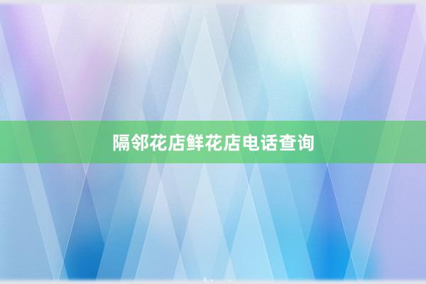 隔邻花店鲜花店电话查询